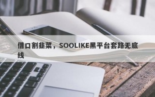 借口割韭菜，SOOLIKE黑平台套路无底线