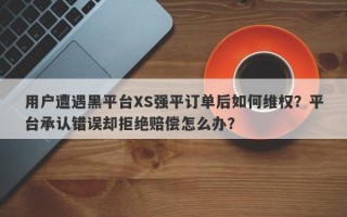 用户遭遇黑平台XS强平订单后如何维权？平台承认错误却拒绝赔偿怎么办？