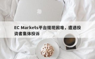 EC Markets平台提现困难，遭遇投资者集体投诉