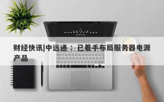 财经快讯|中远通 ：已着手布局服务器电源产品