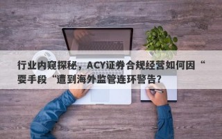 行业内窥探秘，ACY证券合规经营如何因“耍手段“遭到海外监管连环警告？