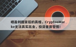 晒盈利图背后的真相，CryptosMarke无法真实出金，投资者需警惕！