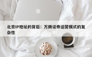 北京IP地址的背后：万腾证券运营模式的复杂性