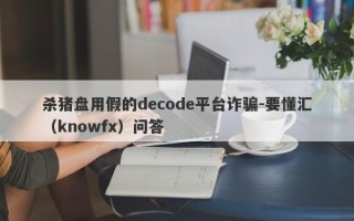 杀猪盘用假的decode平台诈骗-要懂汇（knowfx）问答