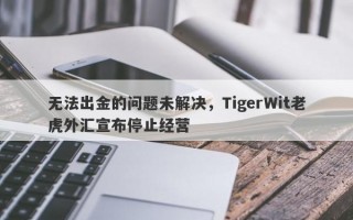 无法出金的问题未解决，TigerWit老虎外汇宣布停止经营