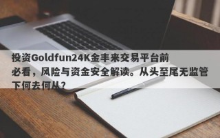 投资Goldfun24K金丰来交易平台前必看，风险与资金安全解读。从头至尾无监管下何去何从？