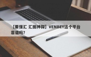 【要懂汇 汇圈神探】VENBEY这个平台靠谱吗？
