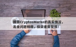 揭露CryptosMarke的真实情况，出金问题频现，投资者需警惕！