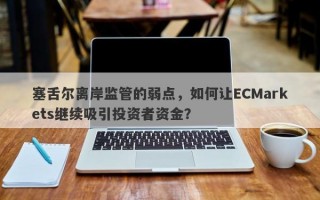 塞舌尔离岸监管的弱点，如何让ECMarkets继续吸引投资者资金？