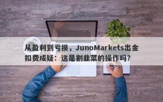 从盈利到亏损，JunoMarkets出金扣费成疑：这是割韭菜的操作吗？