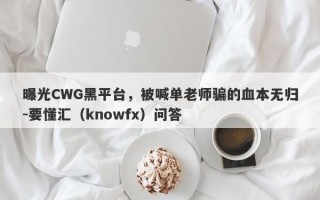 曝光CWG黑平台，被喊单老师骗的血本无归-要懂汇（knowfx）问答