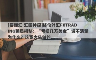 [要懂汇 汇圈神探]格伦外汇FXTRADING骗局揭秘：“亏损几万美金”说不清楚为什么？这冤大头做的...