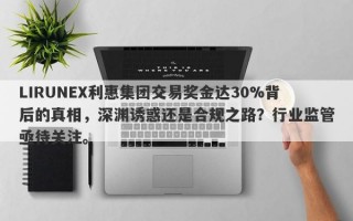 LIRUNEX利惠集团交易奖金达30%背后的真相，深渊诱惑还是合规之路？行业监管亟待关注。