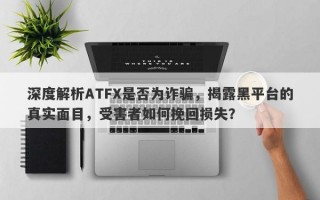 深度解析ATFX是否为诈骗，揭露黑平台的真实面目，受害者如何挽回损失？