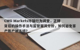 CWG Markets诈骗行为调查，正牌背后的操作手法与监管漏洞分析，如何避免客户账户被冻结？