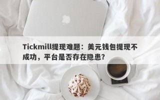 Tickmill提现难题：美元钱包提现不成功，平台是否存在隐患？