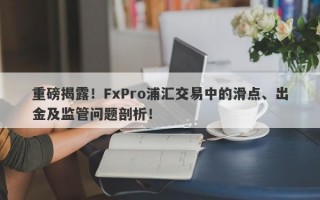 重磅揭露！FxPro浦汇交易中的滑点、出金及监管问题剖析！