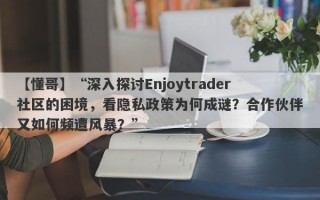 【懂哥】“深入探讨Enjoytrader社区的困境，看隐私政策为何成谜？合作伙伴又如何频遭风暴？”