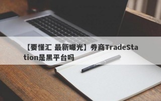 【要懂汇 最新曝光】券商TradeStation是黑平台吗
