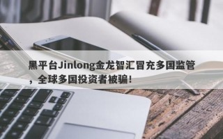 黑平台Jinlong金龙智汇冒充多国监管，全球多国投资者被骗！