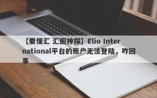 【要懂汇 汇圈神探】Elio International平台的账户无法登陆，咋回事
