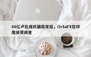 80亿卢比庞氏骗局背后，OctaFX在印度接受调查