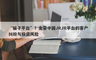 “骗子平台”？金荣中国JRJR平台的客户纠纷与投资风险