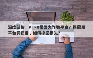 深度剖析，ATFX是否为诈骗平台？揭露黑平台真面目，如何挽回损失？