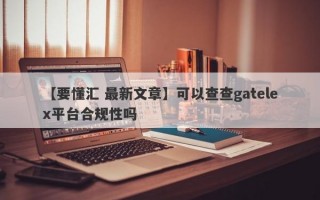 【要懂汇 最新文章】可以查查gatelex平台合规性吗
