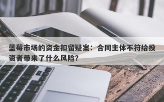 蓝莓市场的资金扣留疑案：合同主体不符给投资者带来了什么风险？