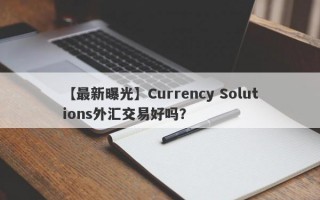 【最新曝光】Currency Solutions外汇交易好吗？
