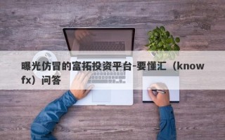 曝光仿冒的富拓投资平台-要懂汇（knowfx）问答