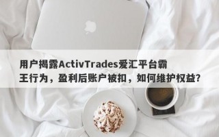 用户揭露ActivTrades爱汇平台霸王行为，盈利后账户被扣，如何维护权益？