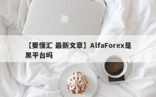 【要懂汇 最新文章】AlfaForex是黑平台吗
