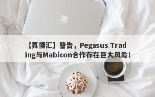 【真懂汇】警告，Pegasus Trading与Mabicon合作存在巨大风险！