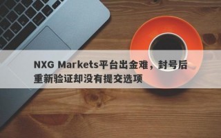 NXG Markets平台出金难，封号后重新验证却没有提交选项