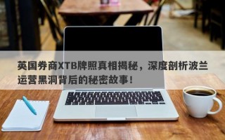 英国券商XTB牌照真相揭秘，深度剖析波兰运营黑洞背后的秘密故事！