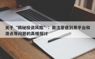 关于“揭秘投资风险”：需注意遇到黑平台和滑点等问题的真相探讨