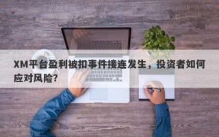 XM平台盈利被扣事件接连发生，投资者如何应对风险？