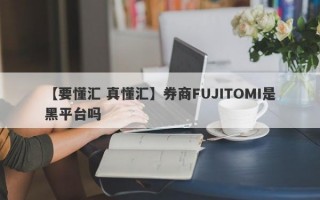 【要懂汇 真懂汇】券商FUJITOMI是黑平台吗
