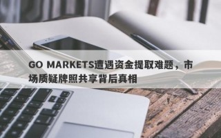 GO MARKETS遭遇资金提取难题，市场质疑牌照共享背后真相