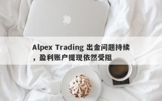 Alpex Trading 出金问题持续，盈利账户提现依然受阻