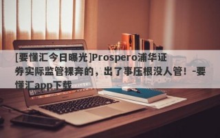 [要懂汇今日曝光]Prospero浦华证券实际监管裸奔的，出了事压根没人管！-要懂汇app下载