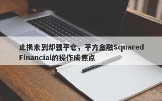 止损未到却强平仓，平方金融SquaredFinancial的操作成焦点