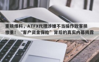 重磅爆料，ATFX代理涉嫌不当操作致客损惨重！“客户资金保险”背后的真实内幕揭露。