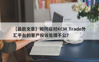 【最新文章】如何应对KCM Trade外汇平台的客户投诉处理不公？
