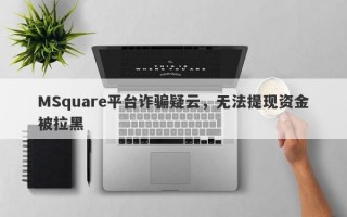 MSquare平台诈骗疑云，无法提现资金被拉黑