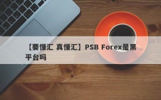 【要懂汇 真懂汇】PSB Forex是黑平台吗
