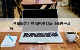 【今日曝光】券商FOREXimf是黑平台吗
