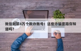 微信封禁8万个欺诈账号！这些诈骗套路你知道吗？